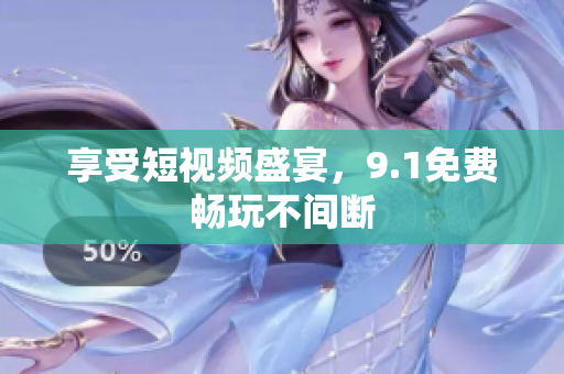 享受短视频盛宴，9.1免费畅玩不间断