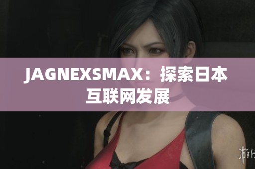 JAGNEXSMAX：探索日本互联网发展