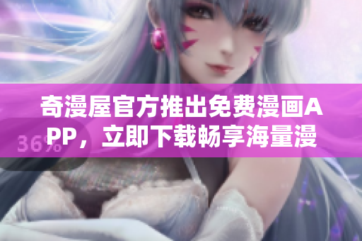 奇漫屋官方推出免费漫画APP，立即下载畅享海量漫画资源