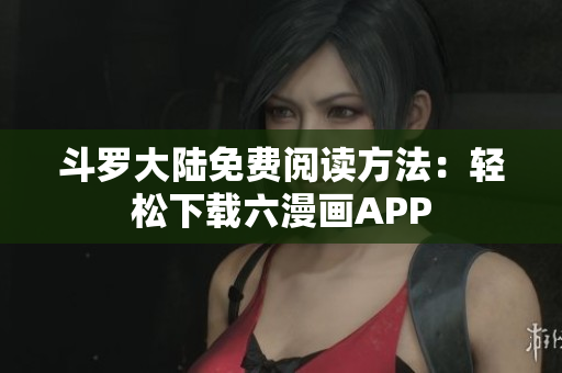 斗罗大陆免费阅读方法：轻松下载六漫画APP