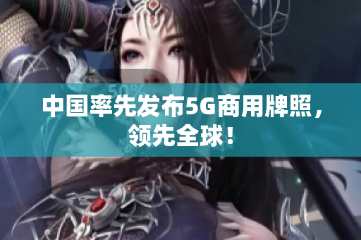 中国率先发布5G商用牌照，领先全球！