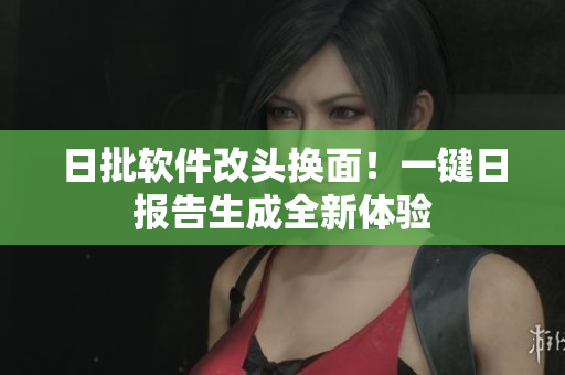 日批软件改头换面！一键日报告生成全新体验