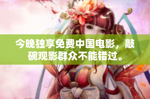今晚独享免费中国电影，敲碗观影群众不能错过。
