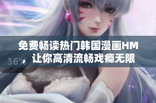 免费畅读热门韩国漫画HM，让你高清流畅戏瘾无限