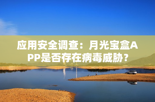 应用安全调查：月光宝盒APP是否存在病毒威胁？