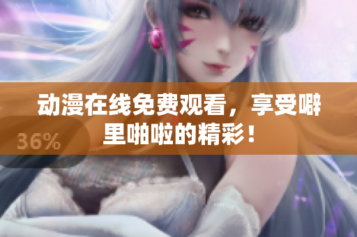 动漫在线免费观看，享受噼里啪啦的精彩！