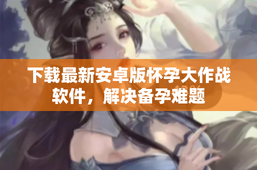 下载最新安卓版怀孕大作战软件，解决备孕难题