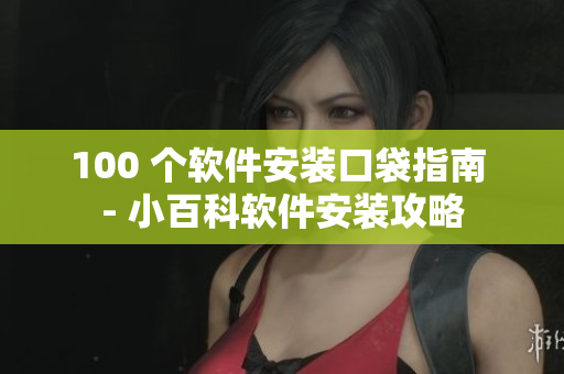 100 个软件安装口袋指南 - 小百科软件安装攻略