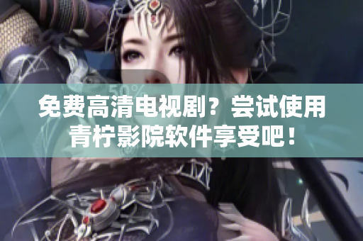 免费高清电视剧？尝试使用青柠影院软件享受吧！