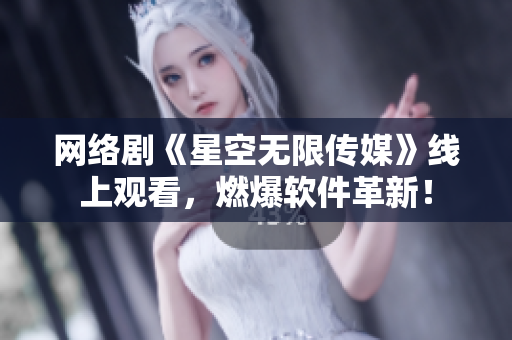 网络剧《星空无限传媒》线上观看，燃爆软件革新！