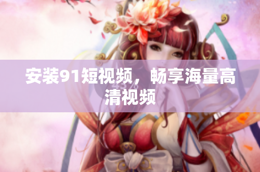 安装91短视频，畅享海量高清视频