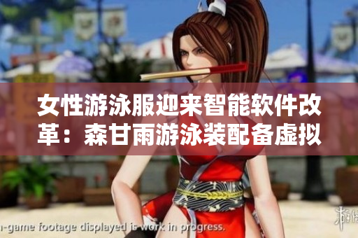 女性游泳服迎来智能软件改革：森甘雨游泳装配备虚拟试穿技术。