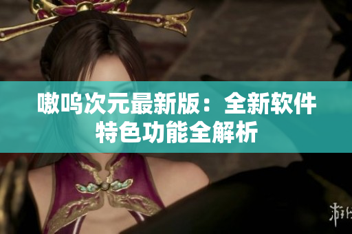 嗷呜次元最新版：全新软件特色功能全解析