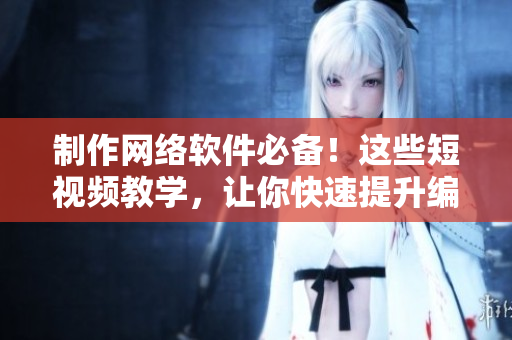 制作网络软件必备！这些短视频教学，让你快速提升编程技能！