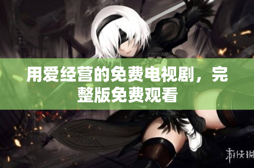 用爱经营的免费电视剧，完整版免费观看