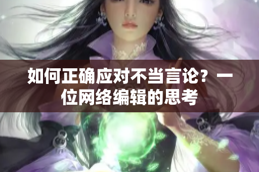 如何正确应对不当言论？一位网络编辑的思考