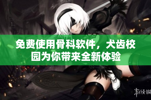 免费使用骨科软件，犬齿校园为你带来全新体验