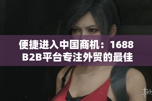 便捷进入中国商机：1688 B2B平台专注外贸的最佳入口
