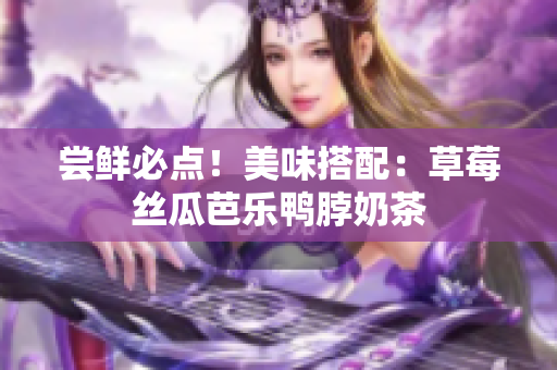 尝鲜必点！美味搭配：草莓丝瓜芭乐鸭脖奶茶