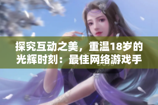 探究互动之美，重温18岁的光辉时刻：最佳网络游戏手游推荐