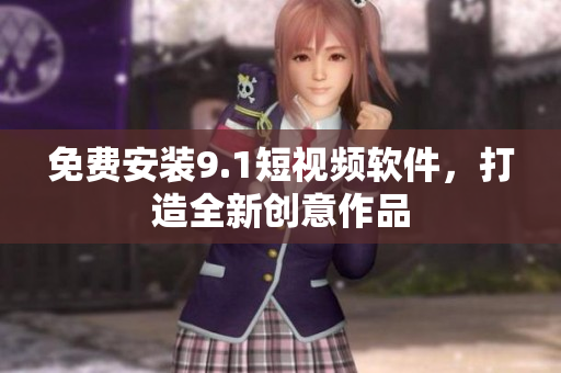 免费安装9.1短视频软件，打造全新创意作品