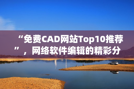 “免费CAD网站Top10推荐”，网络软件编辑的精彩分享！