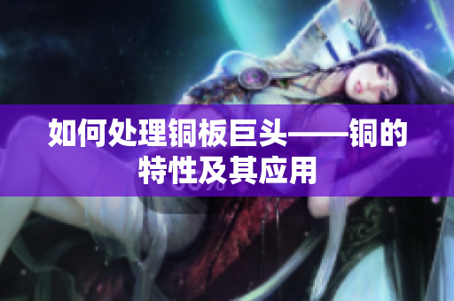 如何处理铜板巨头——铜的特性及其应用