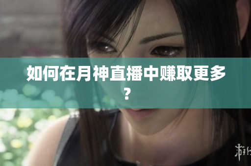 如何在月神直播中赚取更多？