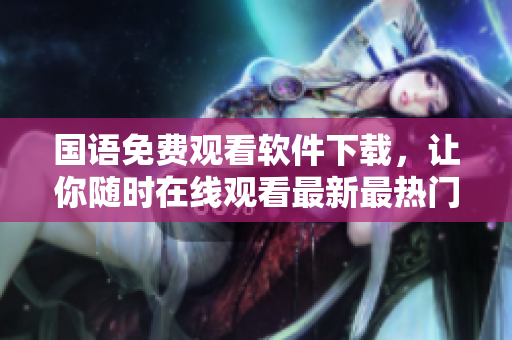 国语免费观看软件下载，让你随时在线观看最新最热门的影视节目