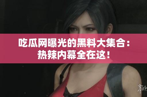 吃瓜网曝光的黑料大集合：热辣内幕全在这！