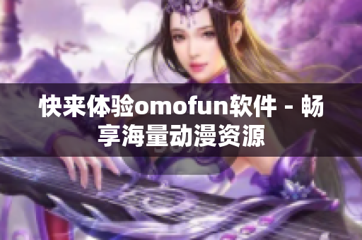 快来体验omofun软件 - 畅享海量动漫资源