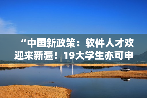 “中国新政策：软件人才欢迎来新疆！19大学生亦可申请”