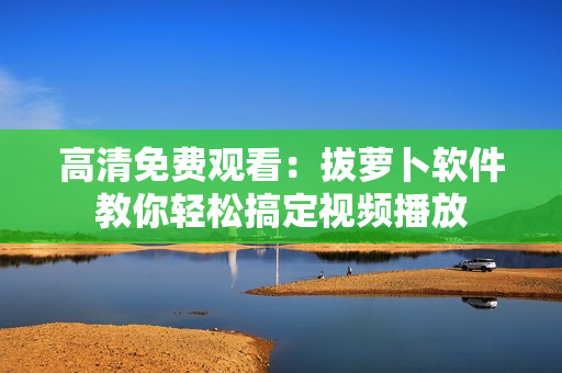 高清免费观看：拔萝卜软件教你轻松搞定视频播放