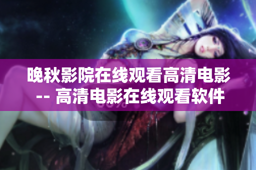 晚秋影院在线观看高清电影 -- 高清电影在线观看软件「晚秋影院」