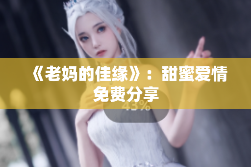 《老妈的佳缘》：甜蜜爱情免费分享