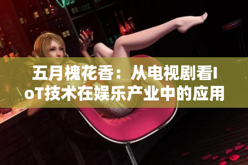 五月槐花香：从电视剧看IoT技术在娱乐产业中的应用策略