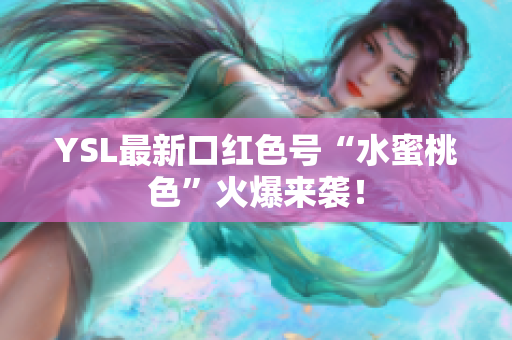 YSL最新口红色号“水蜜桃色”火爆来袭！