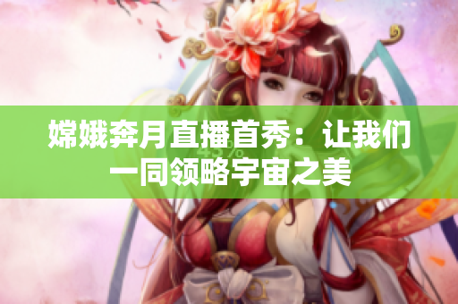 嫦娥奔月直播首秀：让我们一同领略宇宙之美