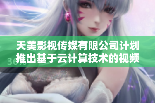 天美影视传媒有限公司计划推出基于云计算技术的视频软件