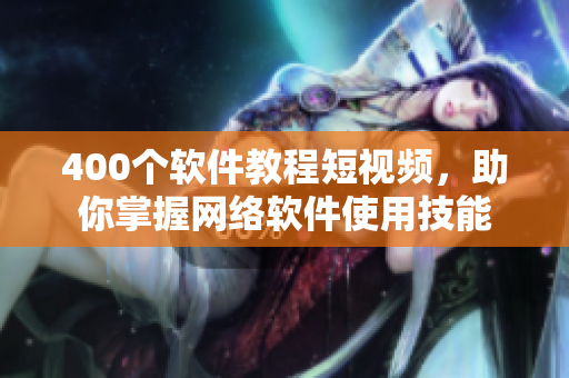400个软件教程短视频，助你掌握网络软件使用技能