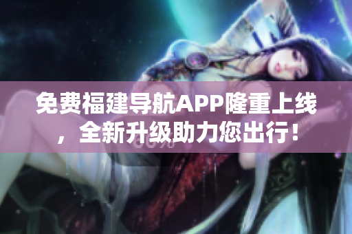 免费福建导航APP隆重上线，全新升级助力您出行！