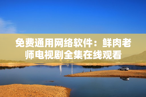 免费通用网络软件：鲜肉老师电视剧全集在线观看