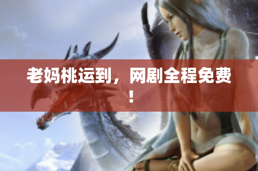 老妈桃运到，网剧全程免费！