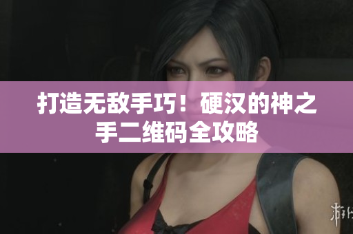 打造无敌手巧！硬汉的神之手二维码全攻略