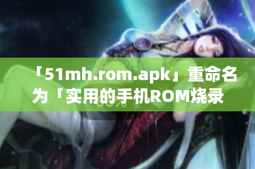 「51mh.rom.apk」重命名为「实用的手机ROM烧录工具」