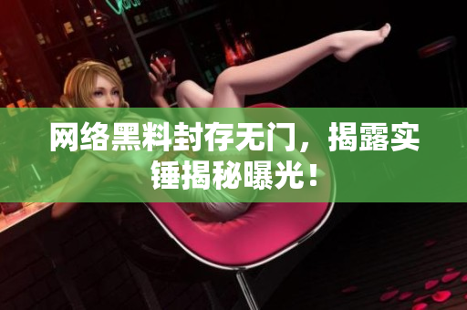 网络黑料封存无门，揭露实锤揭秘曝光！