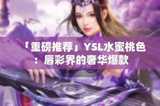 「重磅推荐」YSL水蜜桃色：唇彩界的奢华爆款