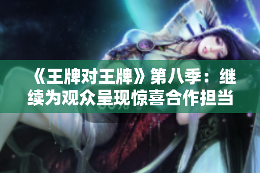 《王牌对王牌》第八季：继续为观众呈现惊喜合作担当