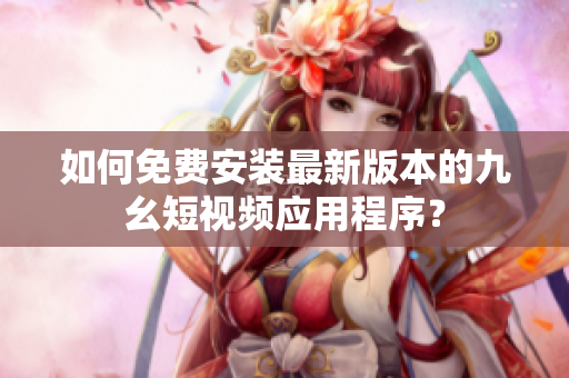 如何免费安装最新版本的九幺短视频应用程序？