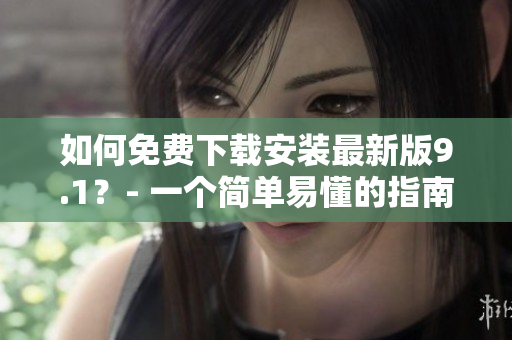 如何免费下载安装最新版9.1？- 一个简单易懂的指南